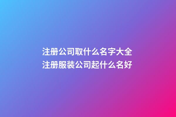 注册公司取什么名字大全 注册服装公司起什么名好